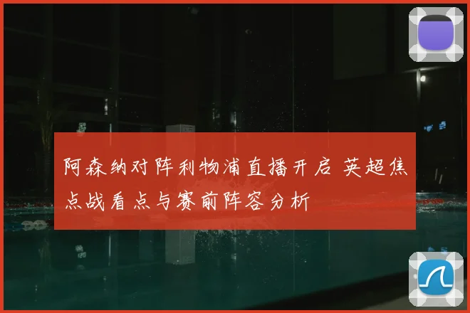 阿森纳对阵利物浦直播开启 英超焦点战看点与赛前阵容分析