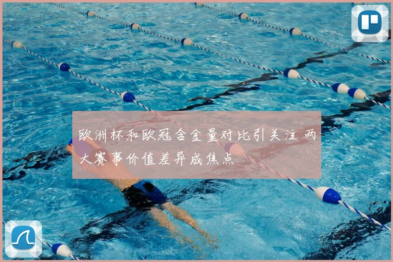 欧洲杯和欧冠含金量对比引关注 两大赛事价值差异成焦点