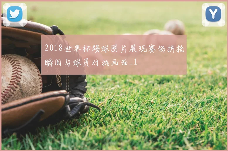 2018世界杯踢球图片展现赛场拼抢瞬间与球员对抗画面_1