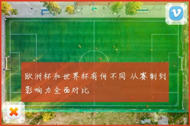 欧洲杯和世界杯有何不同 从赛制到影响力全面对比