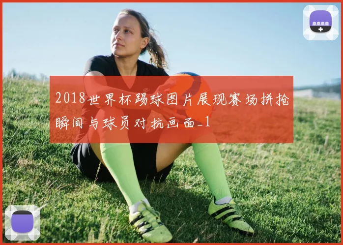 2018世界杯踢球图片展现赛场拼抢瞬间与球员对抗画面_1