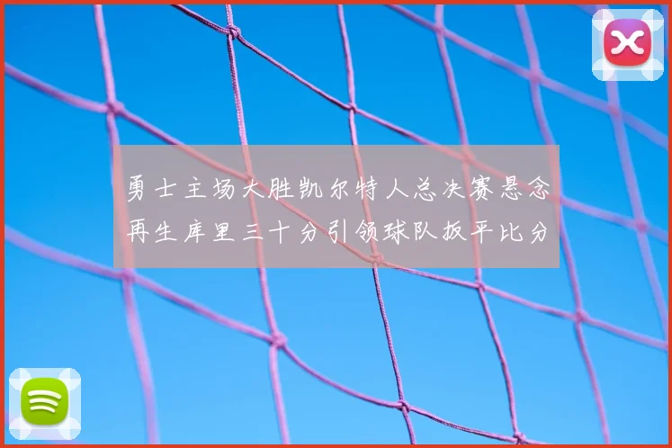 勇士主场大胜凯尔特人总决赛悬念再生库里三十分引领球队扳平比分