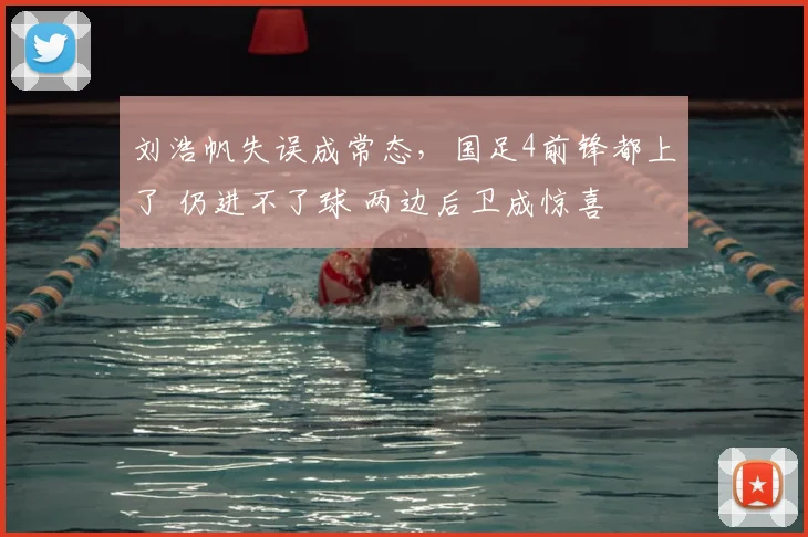 刘浩帆失误成常态,国足4前锋都上了 仍进不了球 两边后卫成惊喜