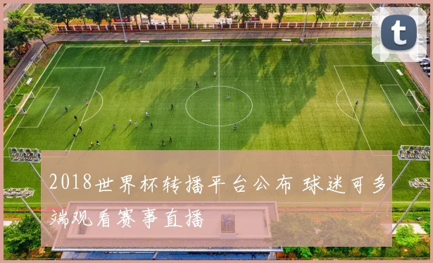 2018世界杯转播平台公布 球迷可多端观看赛事直播