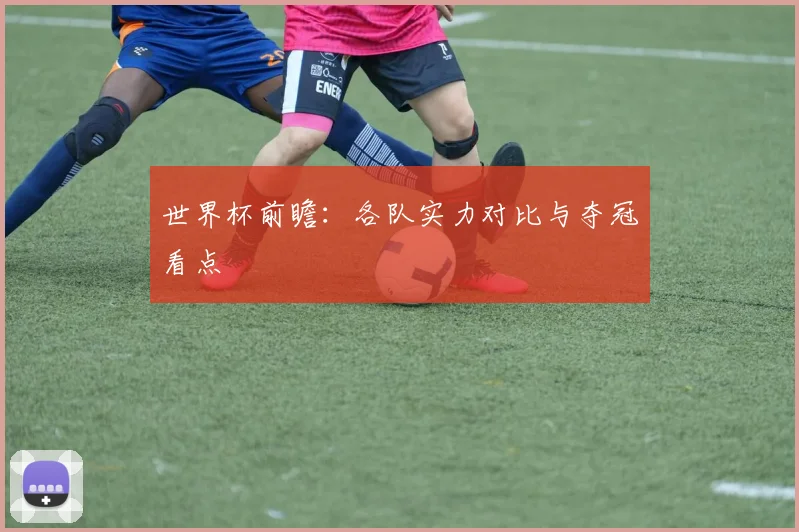 世界杯前瞻:各队实力对比与夺冠看点