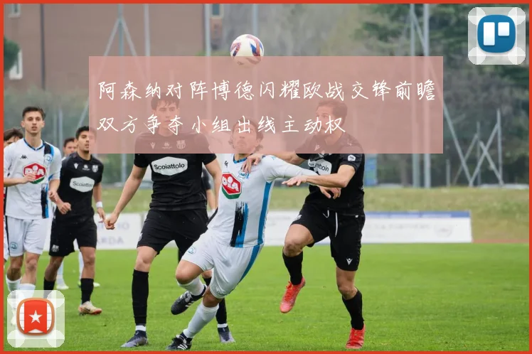 阿森纳对阵博德闪耀欧战交锋前瞻双方争夺小组出线主动权