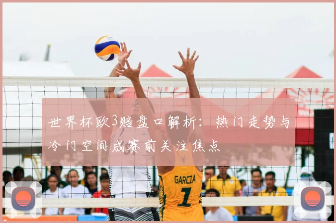 世界杯欧3赔盘口解析:热门走势与冷门空间成赛前关注焦点