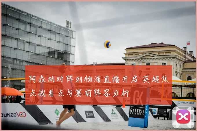 阿森纳对阵利物浦直播开启 英超焦点战看点与赛前阵容分析