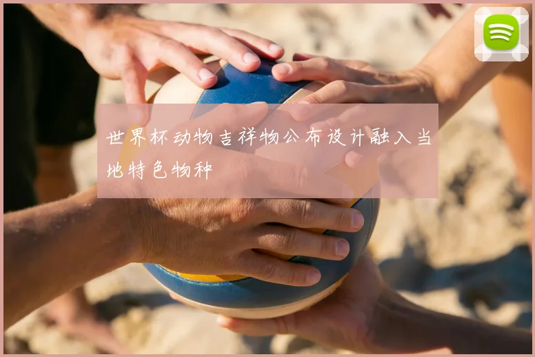 世界杯动物吉祥物公布设计融入当地特色物种