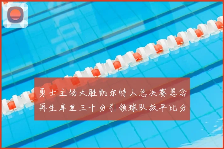 勇士主场大胜凯尔特人总决赛悬念再生库里三十分引领球队扳平比分