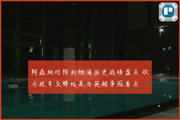 阿森纳对阵利物浦历史战绩盘点 双方近年交锋结果与英超争冠看点