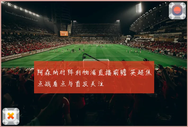 阿森纳对阵利物浦直播前瞻 英超焦点战看点与首发关注