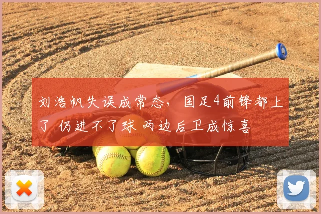 刘浩帆失误成常态,国足4前锋都上了 仍进不了球 两边后卫成惊喜