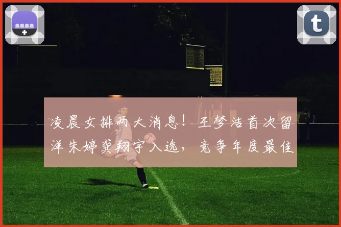 凌晨女排两大消息!王梦洁首次留洋朱婷龚翔宇入选,竞争年度最佳