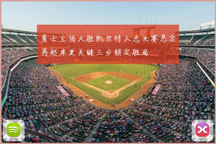 勇士主场大胜凯尔特人总决赛悬念再起库里关键三分锁定胜局