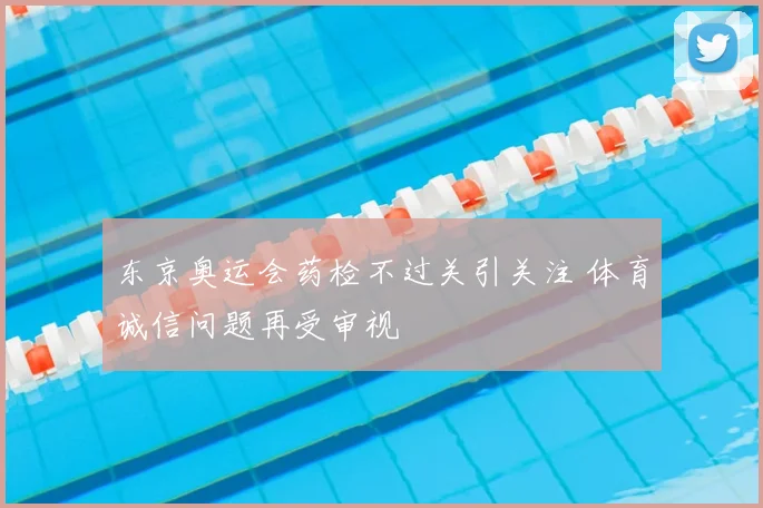 东京奥运会药检不过关引关注 体育诚信问题再受审视