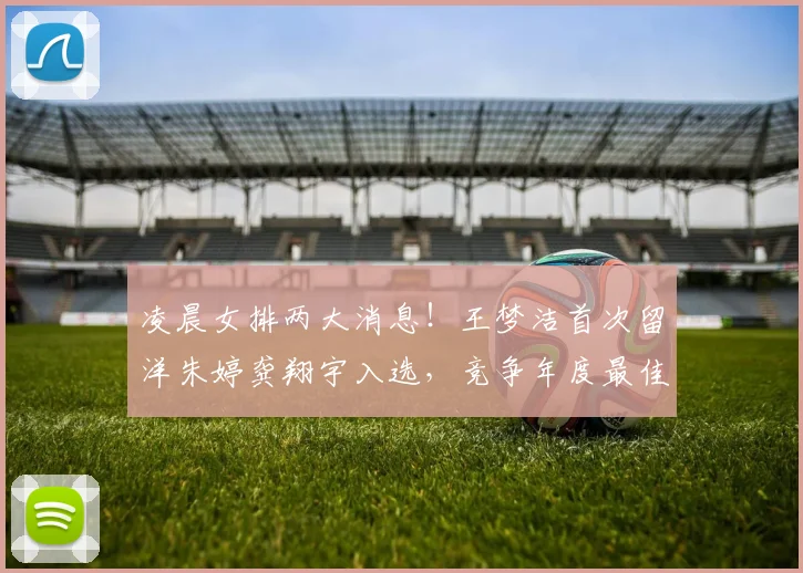 凌晨女排两大消息！王梦洁首次留洋朱婷龚翔宇入选，竞争年度最佳
