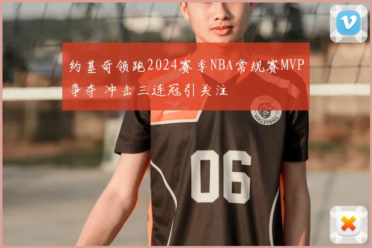约基奇领跑2024赛季NBA常规赛MVP争夺 冲击三连冠引关注