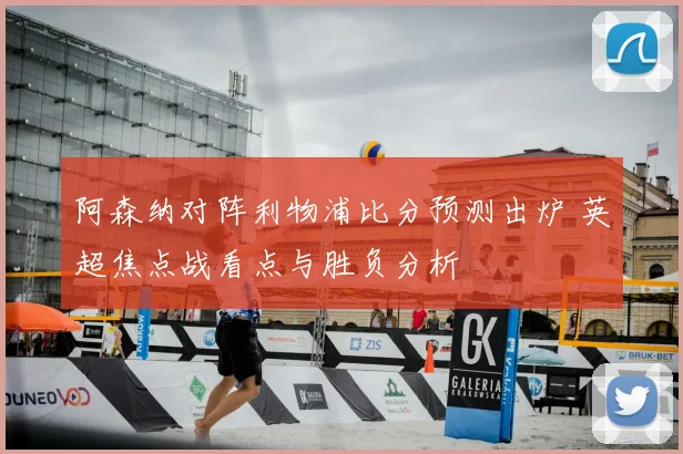 阿森纳对阵利物浦比分预测出炉 英超焦点战看点与胜负分析