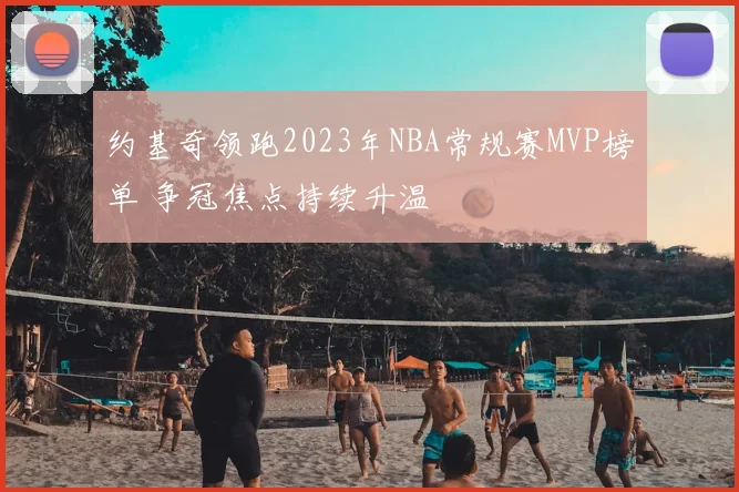 约基奇领跑2023年NBA常规赛MVP榜单 争冠焦点持续升温