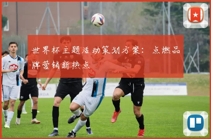 世界杯主题活动策划方案:点燃品牌营销新热点