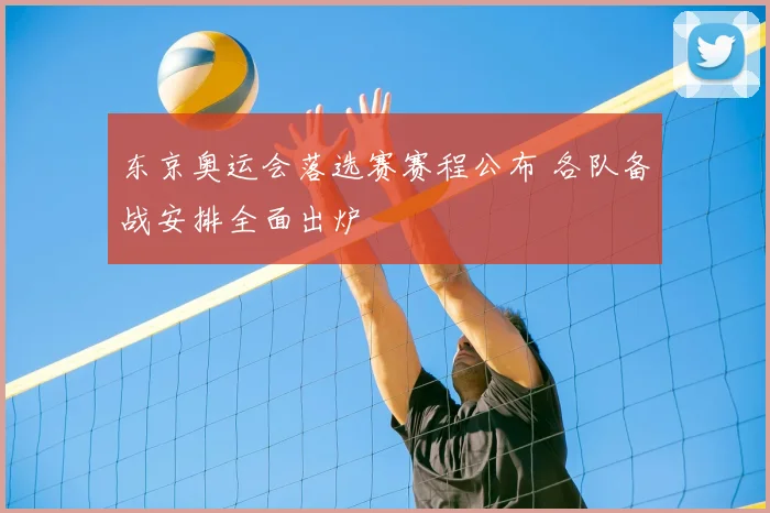 东京奥运会落选赛赛程公布 各队备战安排全面出炉
