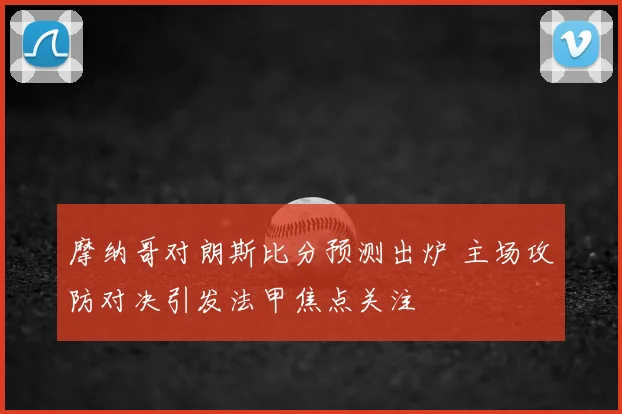 摩纳哥对朗斯比分预测出炉 主场攻防对决引发法甲焦点关注