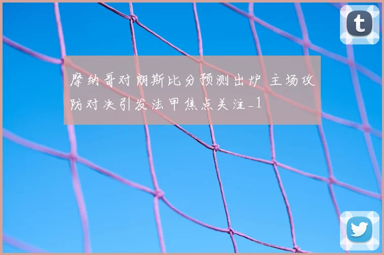 摩纳哥对朗斯比分预测出炉 主场攻防对决引发法甲焦点关注_1