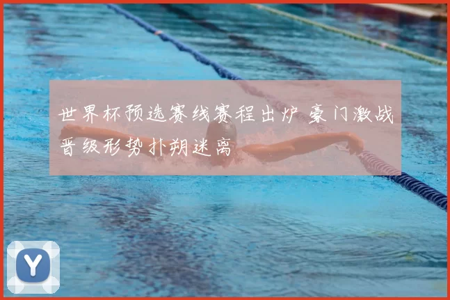 世界杯预选赛线赛程出炉 豪门激战晋级形势扑朔迷离