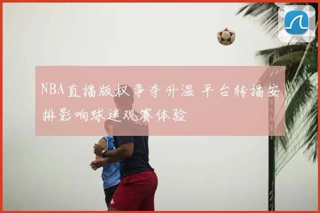 NBA直播版权争夺升温 平台转播安排影响球迷观赛体验