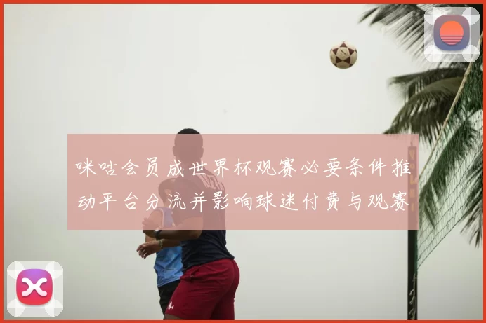 咪咕会员成世界杯观赛必要条件推动平台分流并影响球迷付费与观赛方式