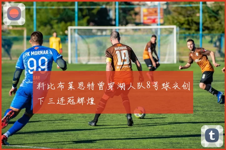 科比布莱恩特曾穿湖人队8号球衣创下三连冠辉煌