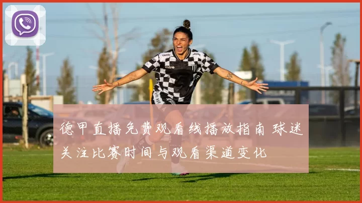 德甲直播免费观看线播放指南 球迷关注比赛时间与观看渠道变化