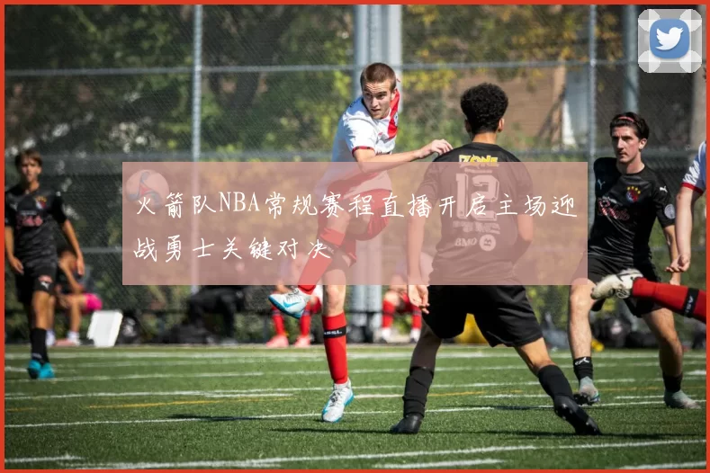 火箭队NBA常规赛程直播开启主场迎战勇士关键对决