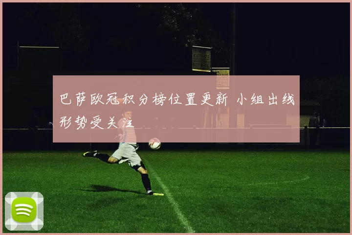 巴萨欧冠积分榜位置更新 小组出线形势受关注