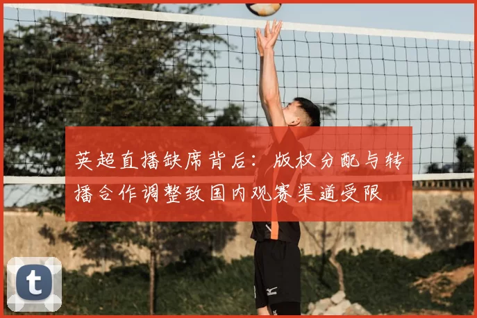 英超直播缺席背后:版权分配与转播合作调整致国内观赛渠道受限