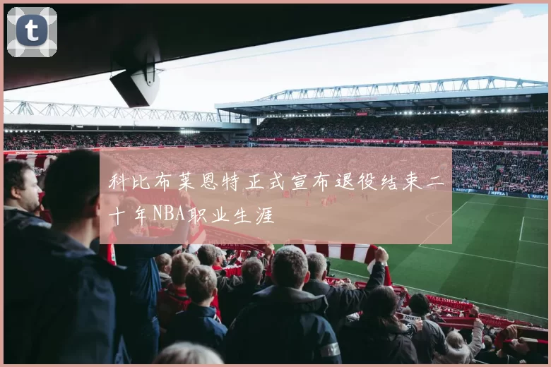 科比布莱恩特正式宣布退役结束二十年NBA职业生涯