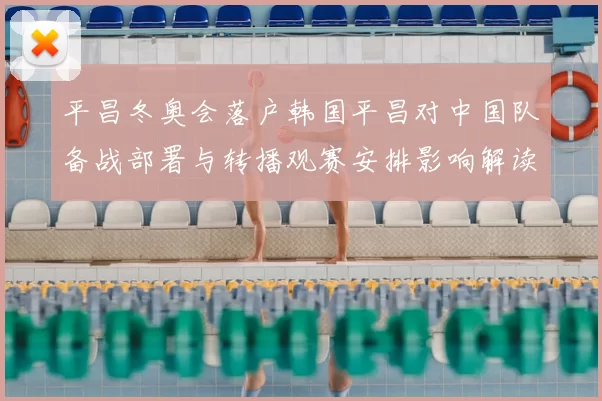 平昌冬奥会落户韩国平昌对中国队备战部署与转播观赛安排影响解读