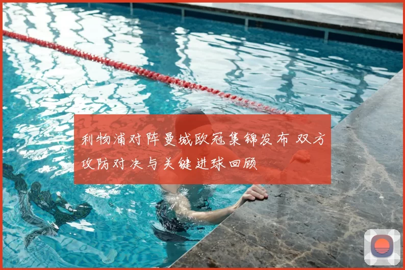 利物浦对阵曼城欧冠集锦发布 双方攻防对决与关键进球回顾