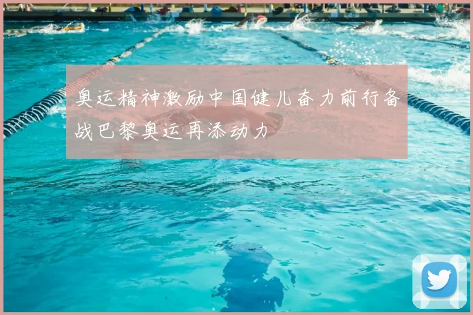 奥运精神激励中国健儿奋力前行备战巴黎奥运再添动力