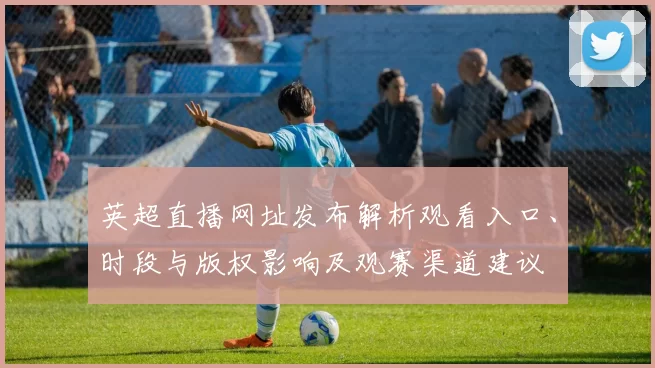 英超直播网址发布解析观看入口、时段与版权影响及观赛渠道建议