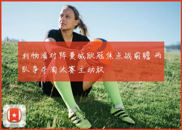 利物浦对阵曼城欧冠焦点战前瞻 两队争夺淘汰赛主动权