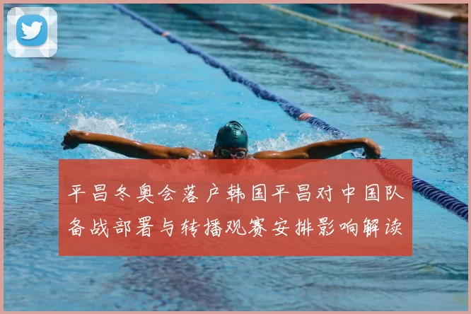 平昌冬奥会落户韩国平昌对中国队备战部署与转播观赛安排影响解读