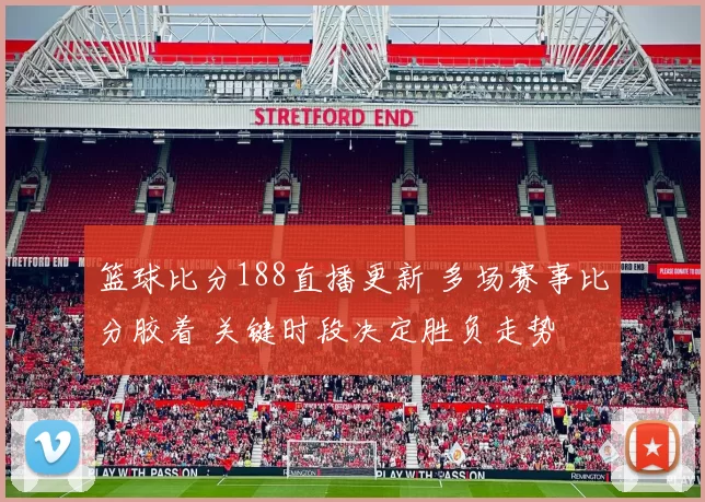 篮球比分188直播更新 多场赛事比分胶着 关键时段决定胜负走势