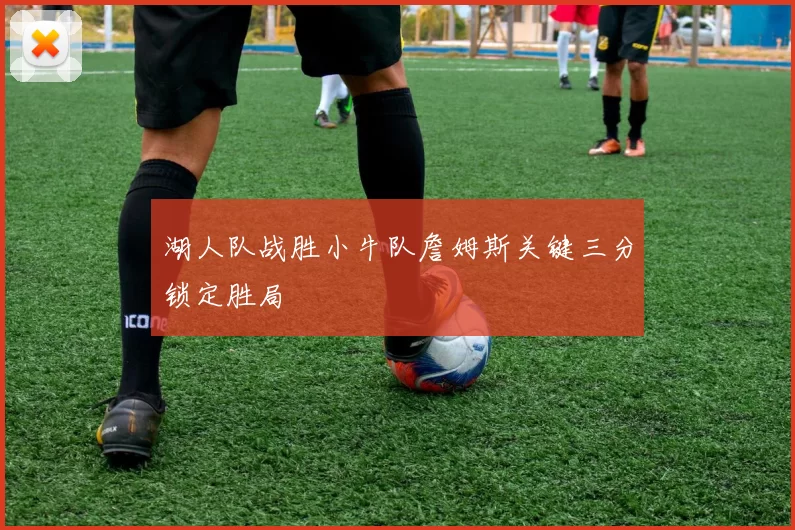 湖人队战胜小牛队詹姆斯关键三分锁定胜局