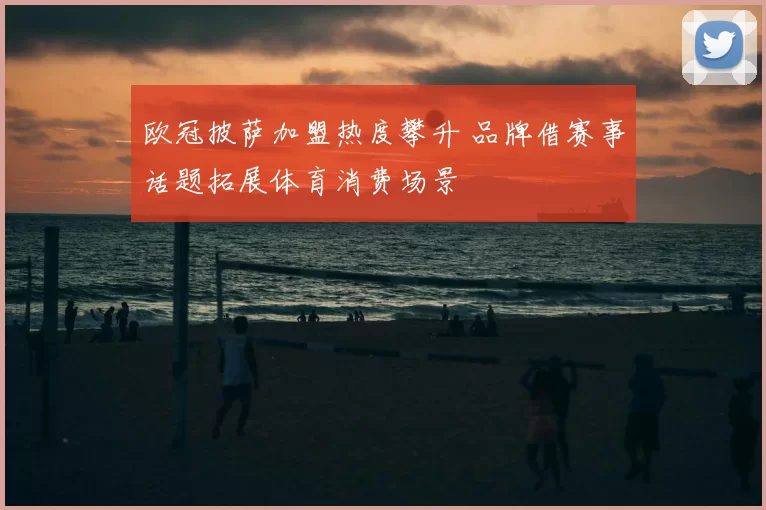 欧冠披萨加盟热度攀升 品牌借赛事话题拓展体育消费场景