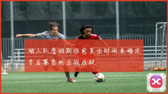 湖人队詹姆斯伤愈复出时间表确定季后赛首轮出战成疑