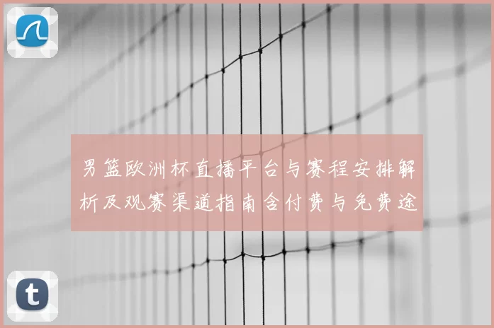 男篮欧洲杯直播平台与赛程安排解析及观赛渠道指南含付费与免费途径