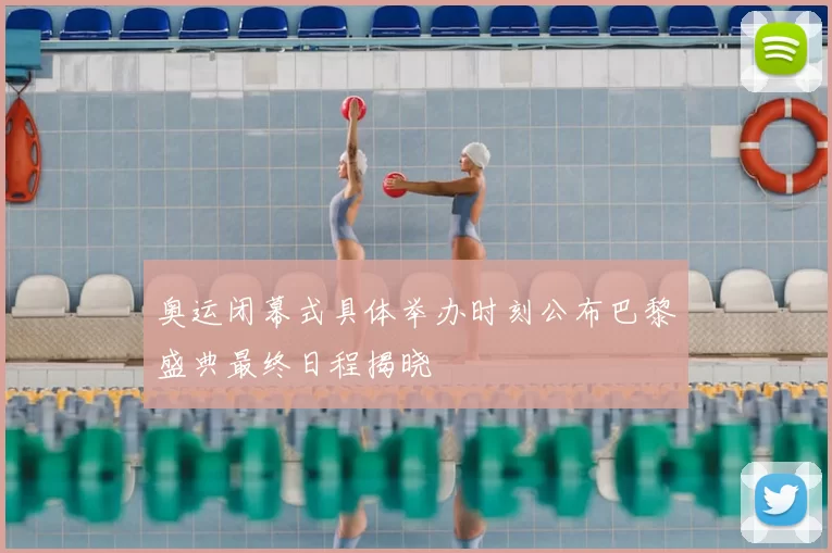 奥运闭幕式具体举办时刻公布巴黎盛典最终日程揭晓