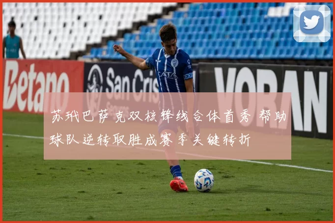 苏玳巴萨克双核锋线合体首秀 帮助球队逆转取胜成赛季关键转折